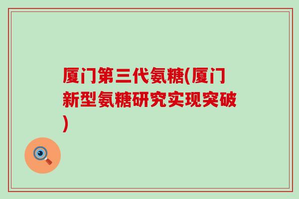 厦门第三代氨糖(厦门新型氨糖研究实现突破)