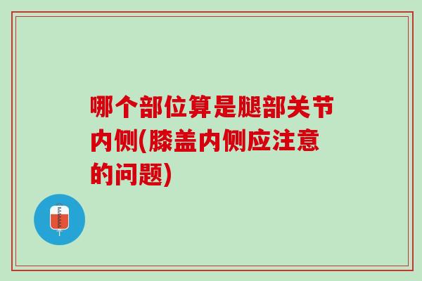 哪个部位算是腿部关节内侧(膝盖内侧应注意的问题)