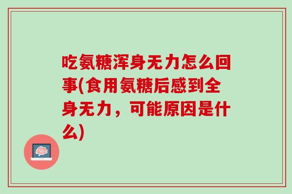 吃氨糖浑身无力怎么回事(食用氨糖后感到全身无力，可能原因是什么)