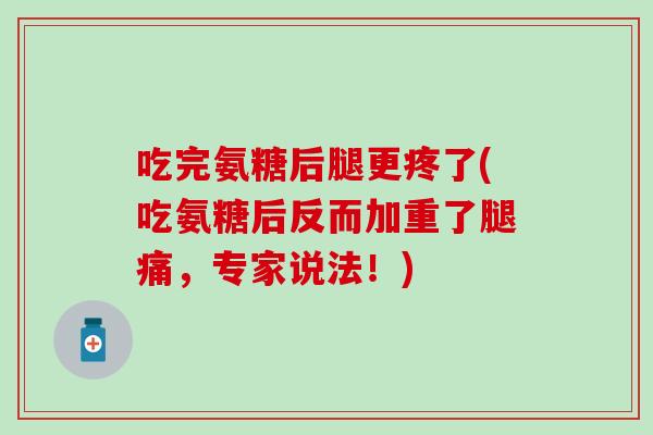 吃完氨糖后腿更疼了(吃氨糖后反而加重了腿痛，专家说法！)