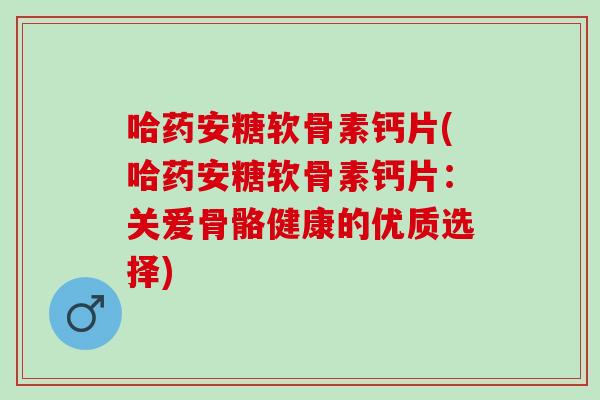 哈药安糖软骨素钙片(哈药安糖软骨素钙片：关爱骨骼健康的优质选择)