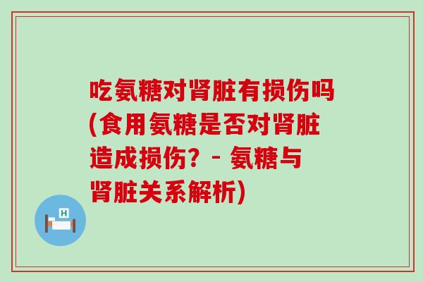吃氨糖对肾脏有损伤吗(食用氨糖是否对肾脏造成损伤？- 氨糖与肾脏关系解析)