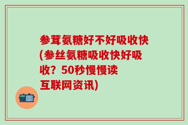参茸氨糖好不好吸收快(参丝氨糖吸收快好吸收？50秒慢慢读  互联网资讯)
