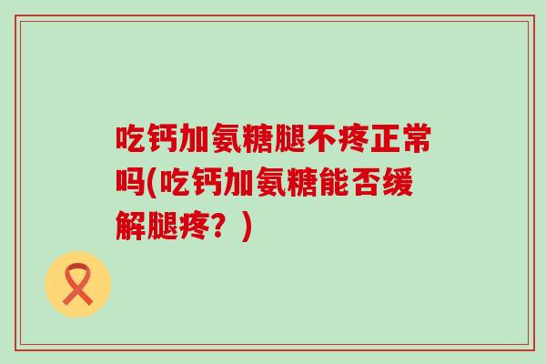 吃钙加氨糖腿不疼正常吗(吃钙加氨糖能否缓解腿疼？)