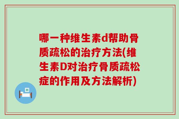哪一种维生素d帮助骨质疏松的治疗方法(维生素D对治疗骨质疏松症的作用及方法解析)