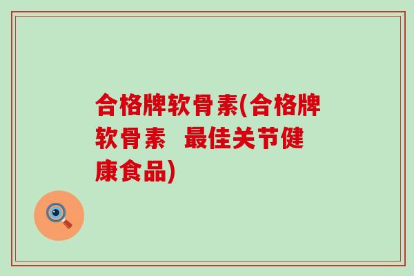 合格牌软骨素(合格牌软骨素  最佳关节健康食品)