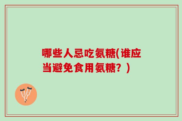 哪些人忌吃氨糖(谁应当避免食用氨糖？)