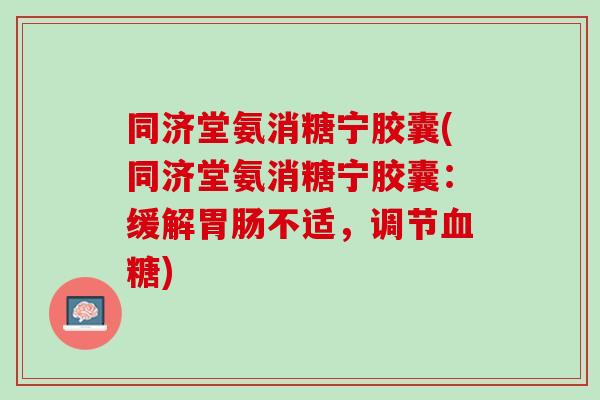 同济堂氨消糖宁胶囊(同济堂氨消糖宁胶囊：缓解胃肠不适，调节血糖)