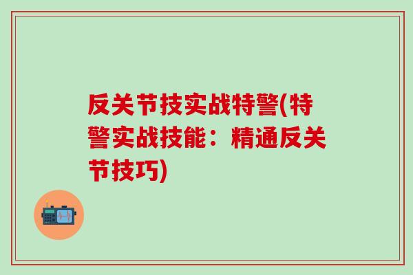 反关节技实战特警(特警实战技能：精通反关节技巧)