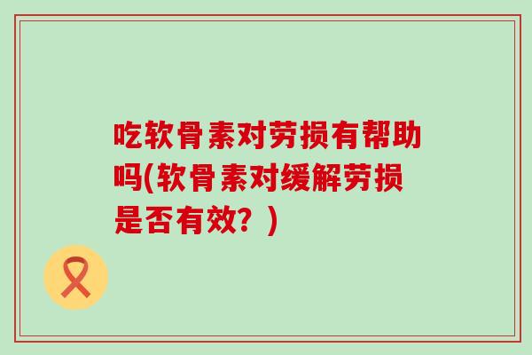 吃软骨素对劳损有帮助吗(软骨素对缓解劳损是否有效？)