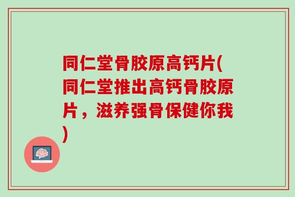 同仁堂骨胶原高钙片(同仁堂推出高钙骨胶原片，滋养强骨保健你我)
