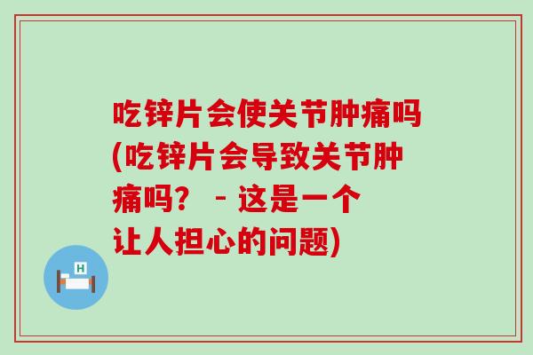 吃锌片会使关节肿痛吗(吃锌片会导致关节肿痛吗？ - 这是一个让人担心的问题)