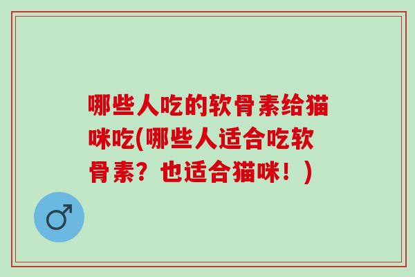 哪些人吃的软骨素给猫咪吃(哪些人适合吃软骨素？也适合猫咪！)