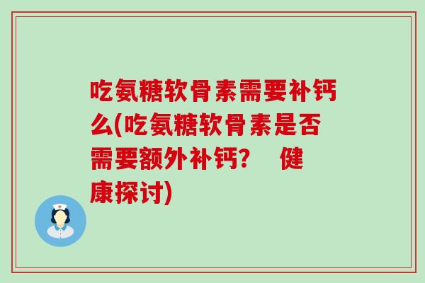 吃氨糖软骨素需要补钙么(吃氨糖软骨素是否需要额外补钙？  健康探讨)