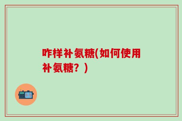咋样补氨糖(如何使用补氨糖？)
