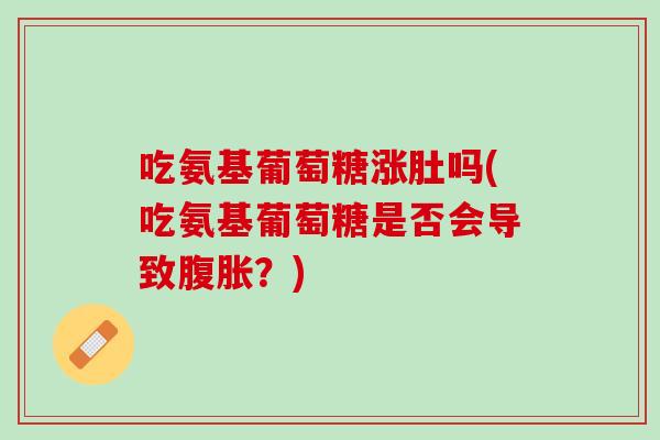 吃氨基葡萄糖涨肚吗(吃氨基葡萄糖是否会导致腹胀？)