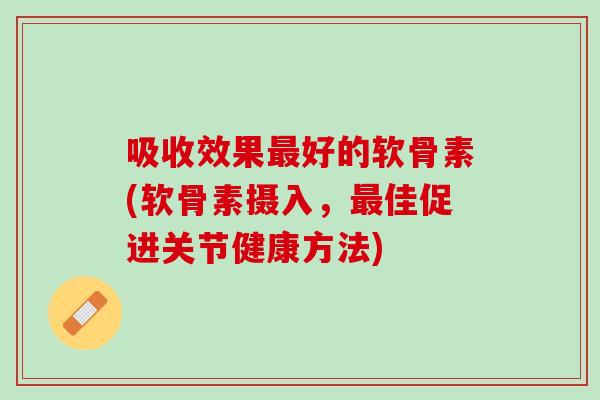 吸收效果最好的软骨素(软骨素摄入，最佳促进关节健康方法)
