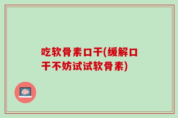 吃软骨素口干(缓解口干不妨试试软骨素)