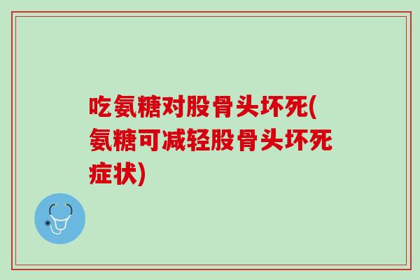 吃氨糖对股骨头坏死(氨糖可减轻股骨头坏死症状)
