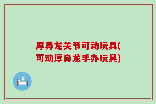 厚鼻龙关节可动玩具(可动厚鼻龙手办玩具)