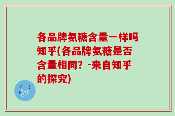 各品牌氨糖含量一样吗知乎(各品牌氨糖是否含量相同？-来自知乎的探究)