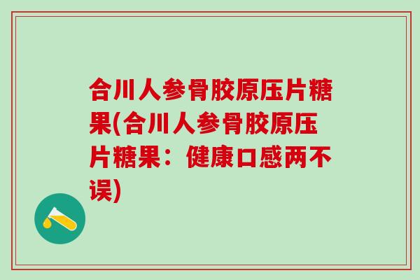 合川人参骨胶原压片糖果(合川人参骨胶原压片糖果：健康口感两不误)