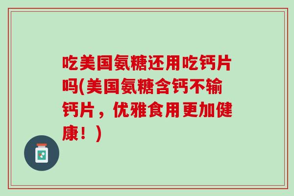 吃美国氨糖还用吃钙片吗(美国氨糖含钙不输钙片，优雅食用更加健康！)