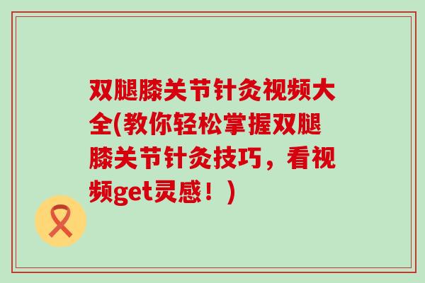 双腿膝关节针灸视频大全(教你轻松掌握双腿膝关节针灸技巧，看视频get灵感！)
