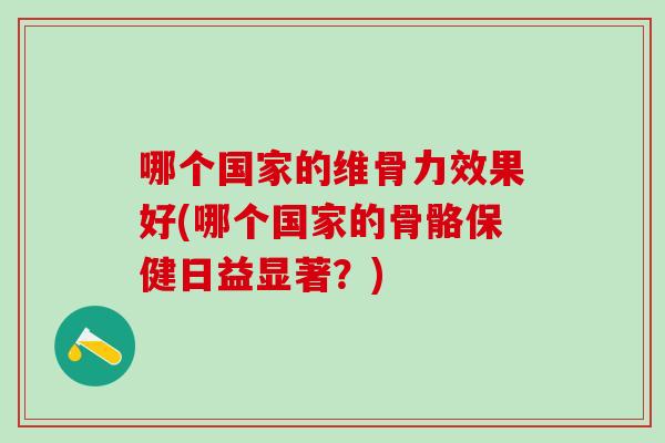 哪个国家的维骨力效果好(哪个国家的骨骼保健日益显著？)