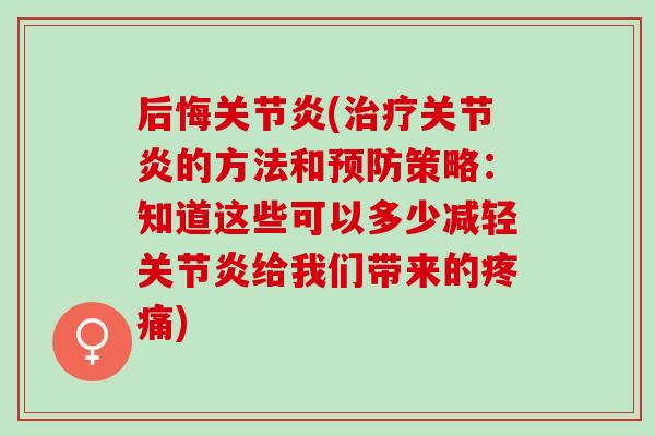 后悔关节炎(治疗关节炎的方法和预防策略：知道这些可以多少减轻关节炎给我们带来的疼痛)