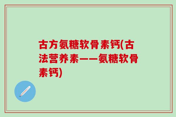 古方氨糖软骨素钙(古法营养素——氨糖软骨素钙)