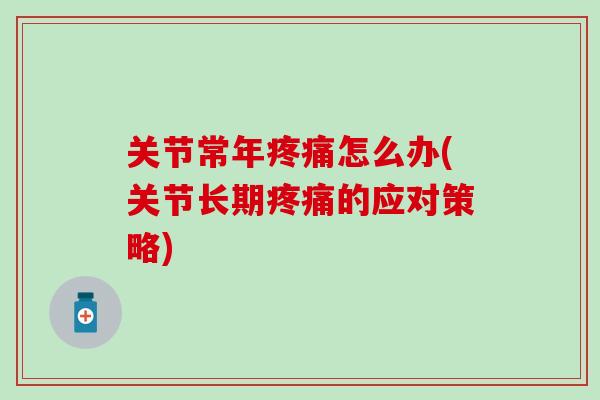 关节常年疼痛怎么办(关节长期疼痛的应对策略)
