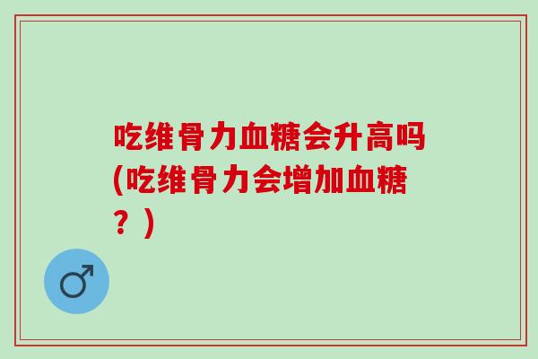 吃维骨力血糖会升高吗(吃维骨力会增加血糖？)