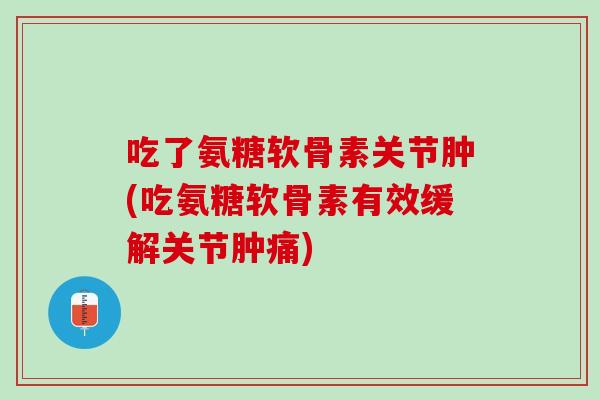 吃了氨糖软骨素关节肿(吃氨糖软骨素有效缓解关节肿痛)