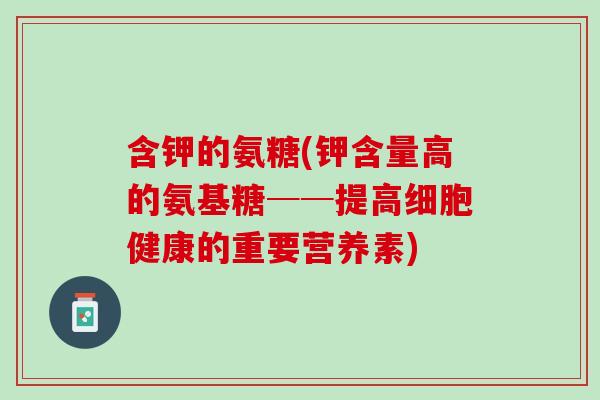 含钾的氨糖(钾含量高的氨基糖──提高细胞健康的重要营养素)