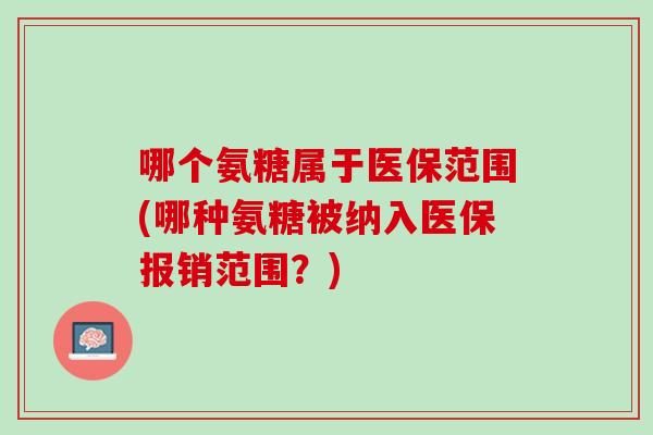 哪个氨糖属于医保范围(哪种氨糖被纳入医保报销范围？)