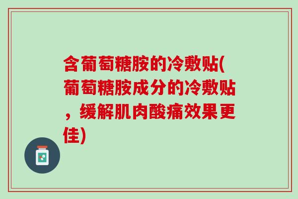含葡萄糖胺的冷敷贴(葡萄糖胺成分的冷敷贴，缓解肌肉酸痛效果更佳)