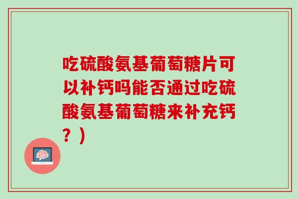吃硫酸氨基葡萄糖片可以补钙吗能否通过吃硫酸氨基葡萄糖来补充钙？)