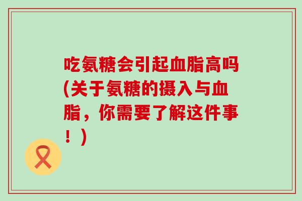 吃氨糖会引起血脂高吗(关于氨糖的摄入与血脂，你需要了解这件事！)