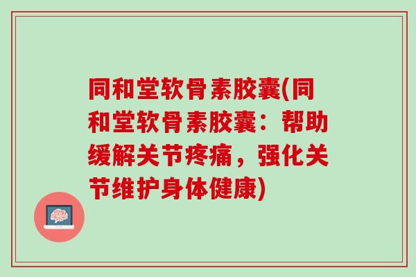 同和堂软骨素胶囊(同和堂软骨素胶囊：帮助缓解关节疼痛，强化关节维护身体健康)