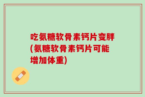 吃氨糖软骨素钙片变胖(氨糖软骨素钙片可能增加体重)