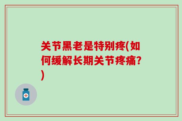 关节黑老是特别疼(如何缓解长期关节疼痛？)