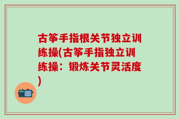 古筝手指根关节独立训练操(古筝手指独立训练操：锻炼关节灵活度)