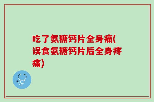 吃了氨糖钙片全身痛(误食氨糖钙片后全身疼痛)