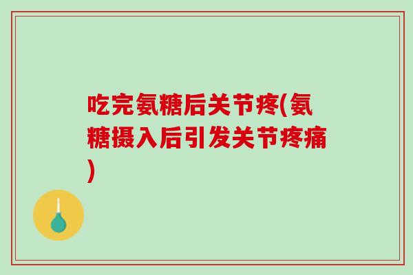 吃完氨糖后关节疼(氨糖摄入后引发关节疼痛)