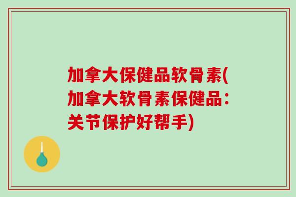 加拿大保健品软骨素(加拿大软骨素保健品：关节保护好帮手)
