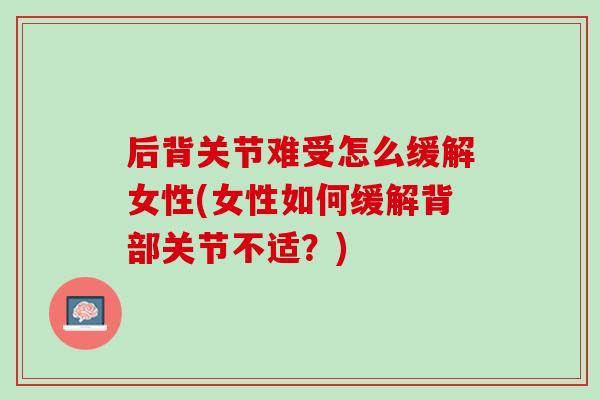 后背关节难受怎么缓解女性(女性如何缓解背部关节不适？)