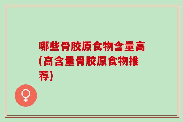 哪些骨胶原食物含量高(高含量骨胶原食物推荐)