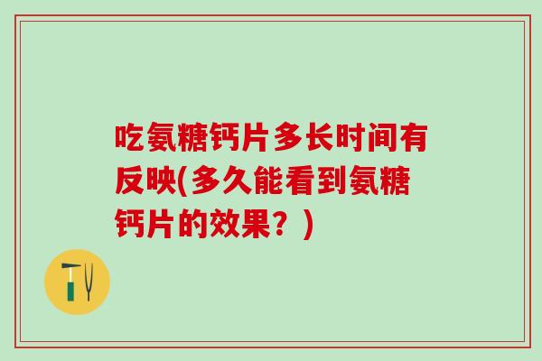 吃氨糖钙片多长时间有反映(多久能看到氨糖钙片的效果？)