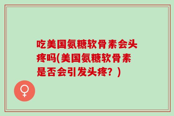 吃美国氨糖软骨素会头疼吗(美国氨糖软骨素是否会引发头疼？)